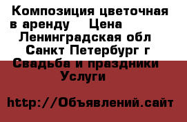 Композиция цветочная в аренду  › Цена ­ 2 000 - Ленинградская обл., Санкт-Петербург г. Свадьба и праздники » Услуги   